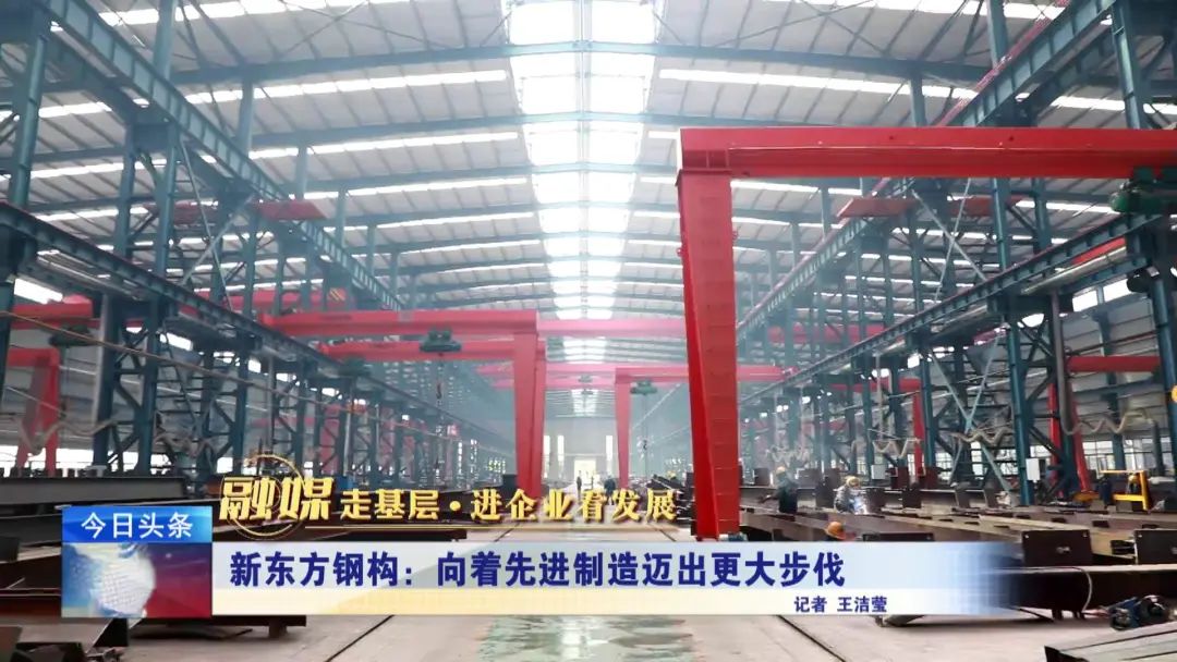 融媒走基層·進(jìn)企業(yè)看發(fā)展丨新東方鋼構(gòu)：向著先進(jìn)制造邁出更大步伐